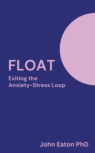 Float: Exiting The Anxiety-Stress Loop by Eaton, John