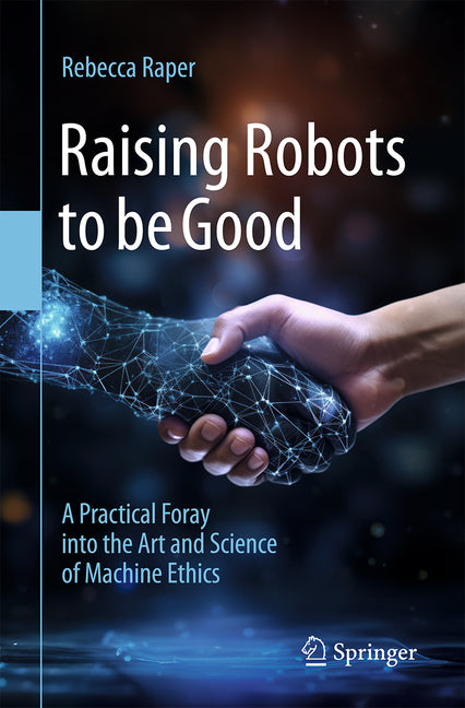 Raising Robots to Be Good: A Practical Foray Into the Art and Science of Machine Ethics