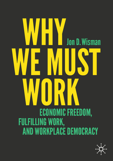 Why We Must Work: Economic Freedom, Fulfilling Work, and Workplace Democracy by Wisman, Jon D.