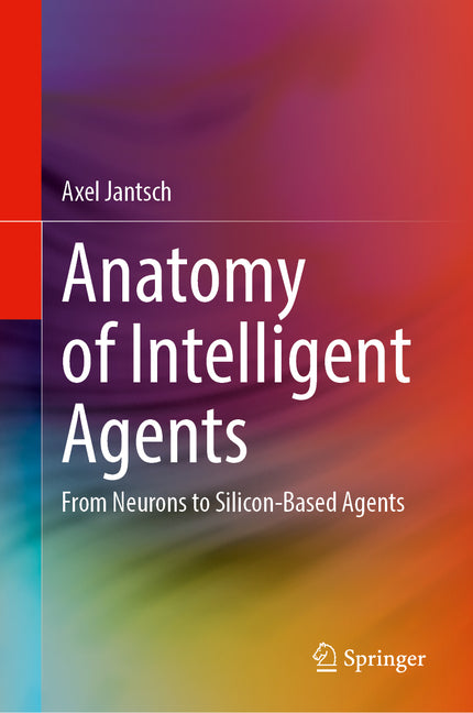 Anatomy of Intelligent Agents: From Neurons to Silicon-Based Agents by Jantsch, Axel