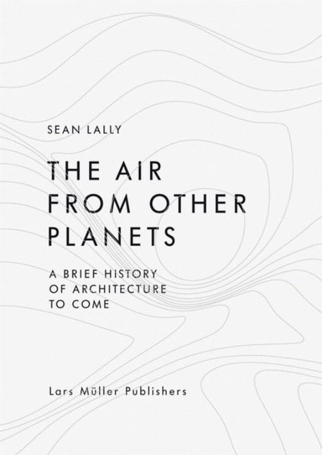 The Air from Other Planets: A Brief History of Architecture to Come