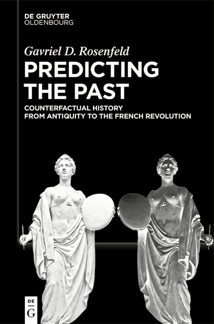 Predicting the Past [Vol. I]: Counterfactual History from Antiquity to the French Revolution by Rosenfeld, Gavriel D.