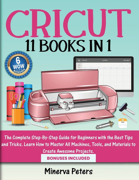 Cricut: 11 Books in 1 - The Complete Step-By-Step Guide for Beginners with the Best Tips and Tricks. Learn How to Master All Machines, Tools, and Mate by Peters, Minerva