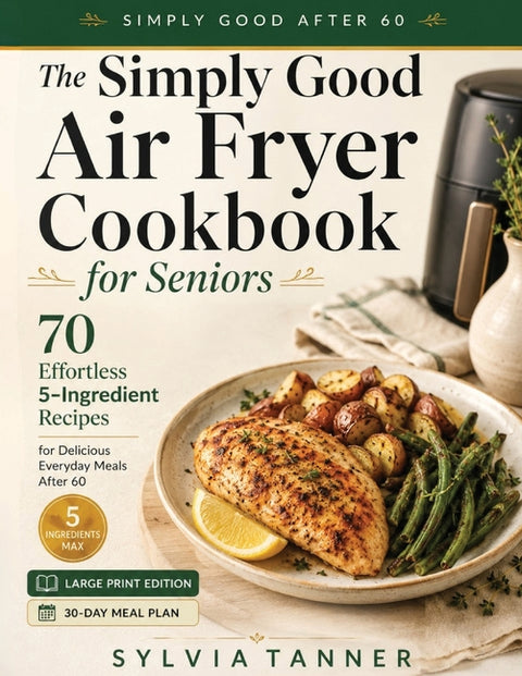 The Simply Good Air Fryer Cookbook for Seniors: 70 Effortless 5-Ingredient Recipes for Delicious Everyday Meals After 60 - Large Print Edition with 30