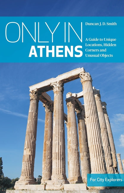 Only in Athens: A Guide to Unique Locations, Hidden Corners and Unusual Objects by Smith, Duncan Jd