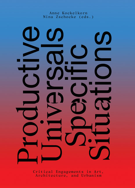 Productive Universals-Specific Situations: Critical Engagements in Art, Architecture, and Urbanism