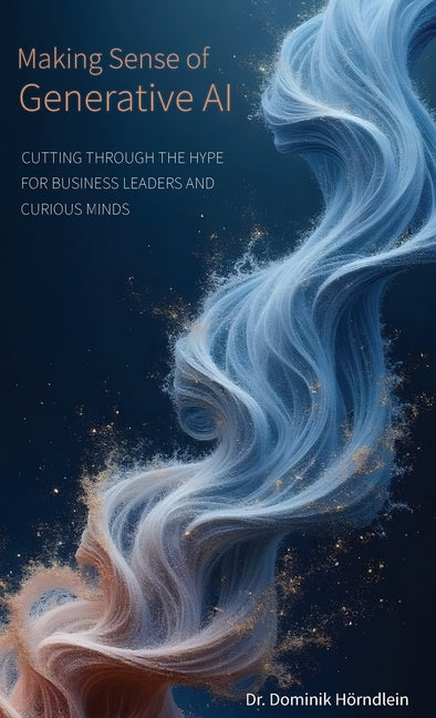 Making Sense of Generative AI: Cutting through the hype for business leaders and curious minds