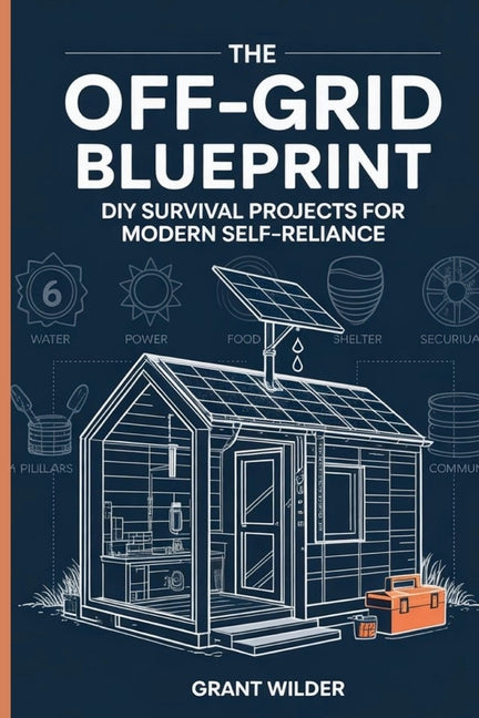 The Off-Grid Blueprint: DIY Survival Projects for Modern Self-Reliance: DIY Survival Projects for Modern Self-Reliance: DIY Survival Projects for Mode
