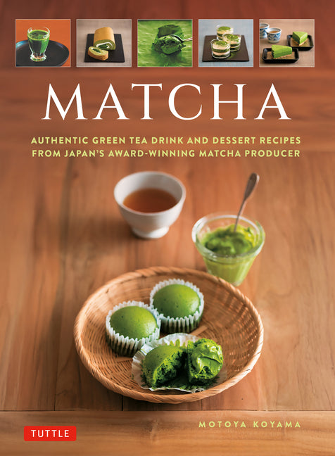 Matcha: Authentic Green Tea Drinks and Dessert Recipes from Japan's Award-Winning Matcha Producer by Koyama, Motoya