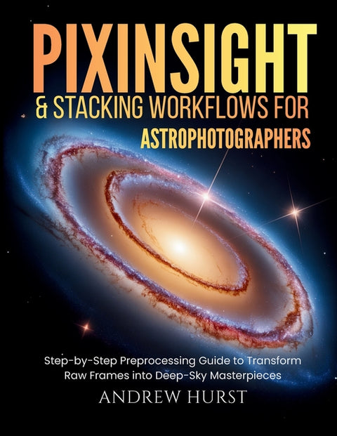 Pixinsight and Stacking Workflows For Astrophotographers: Step-by-Step Preprocessing Guide to Transform Raw Frames into Deep-Sky Masterpieces
