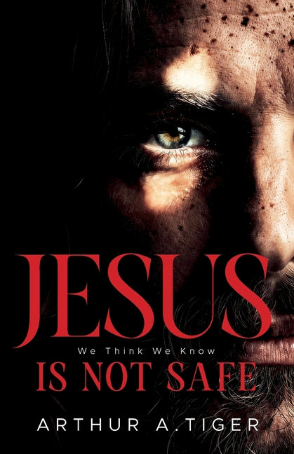 Jesus Is Not Safe: The Jesus We Think We Know - and the One the Gospels Reveal by Tiger, Arthur A.