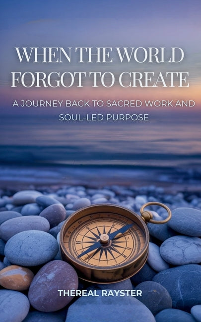 When the World Forgot to Create: A Journey Back to Sacred Work and Soul-Led Purpose: Recognizing Your Dharma, Following Your Joy, and Creating From th