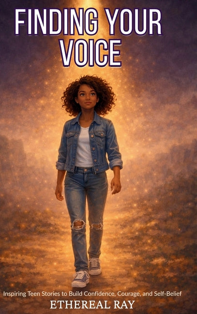 Finding Your Voice: Inspiring Teen Stories to Build Confidence, Courage, and Self-Belief for Ages 13-18+ by Ray, Ethereal