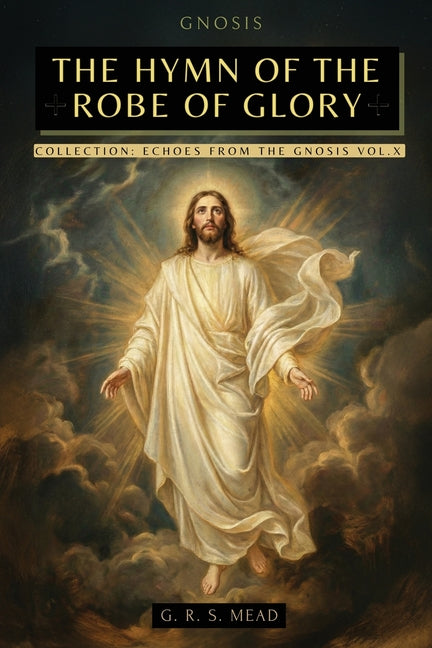 The Hymn of the Robe of Glory: The Lost Teachings of Jesus: The Journey of the Soul, the Robe of Glory, and the Parable of the Prodigal Son + Echoes f by Mead, G. R. S.