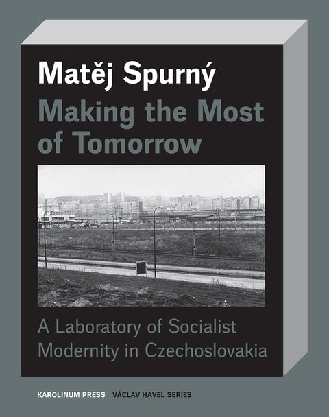 Making the Most of Tomorrow: A Laboratory of Socialist Modernity in Czechoslovakia by SpurnÃ½, Matej