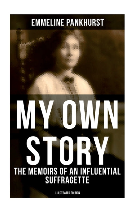My Own Story: The Memoirs of an Influential Suffragette (Illustrated Edition): The Inspiring Autobiography of the Women Who Founded the Militant WPSU