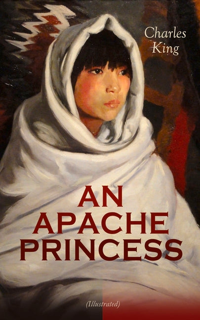 AN APACHE PRINCESS (Illustrated): Western Classic - A Tale of the Indian Frontier (From the Renowned Author A Daughter of the Sioux, The Colonel's Dau