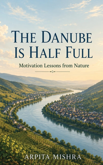 The Danube is Half Full: Motivation Lessons from Nature by Mishra, Arpita