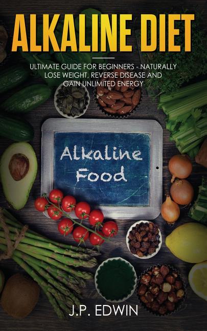 Alkaline Diet: Ultimate Guide for Beginners - Naturally Lose Weight, Reverse Disease and Gain Unlimited Energy