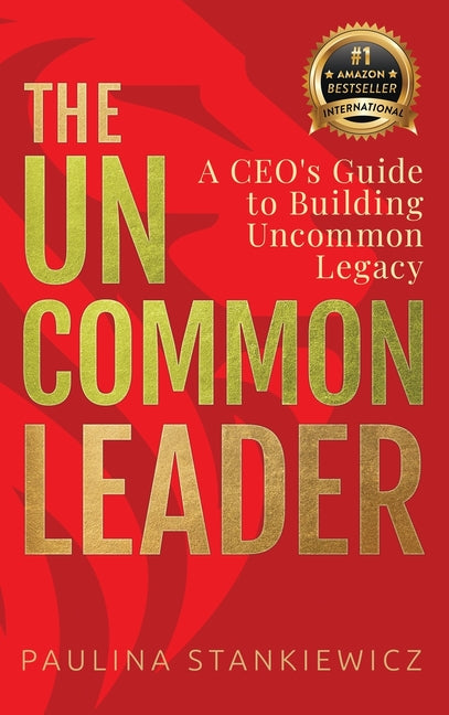 The Uncommon Leader: A CEO's Guide to Building Uncommon Legacy by Stankiewicz, Paulina