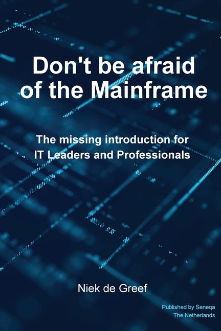 Don't Be Afraid of the Mainframe: The Missing Introduction for IT Leaders and Professionals