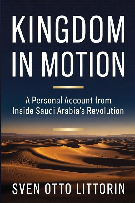 Kingdom in Motion: A Personal Account from Inside Saudi Arabia's Revolution by Littorin, Sven Otto