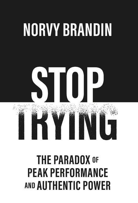 Stop Trying: The Paradox of Peak Performance and Authentic Power by Brandin, Norvy