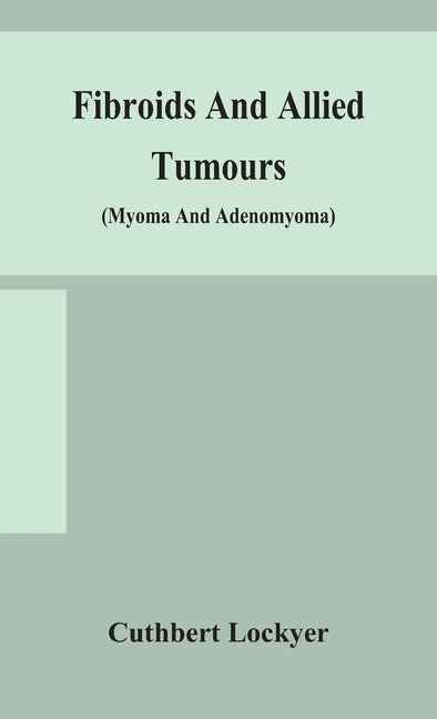 Fibroids And Allied Tumours (Myoma And Adenomyoma): Their Pathology, Clinical Features And Surgical Treatment