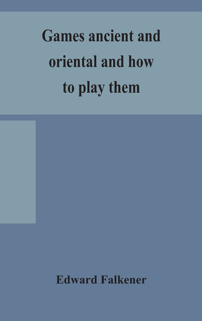 Games Ancient And Oriental And How To Play Them, Being The Games Of The Ancient Egyptians, The Hiera Gramme Of The Greeks, The Ludus Latrunculorum Of