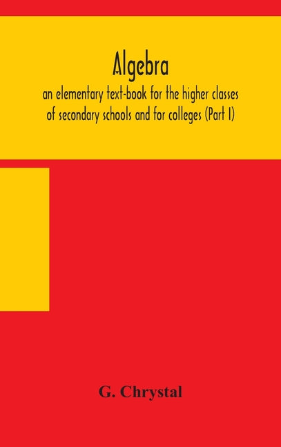 Algebra: An Elementary Text-Book For The Higher Classes Of Secondary Schools And For Colleges (Part I)