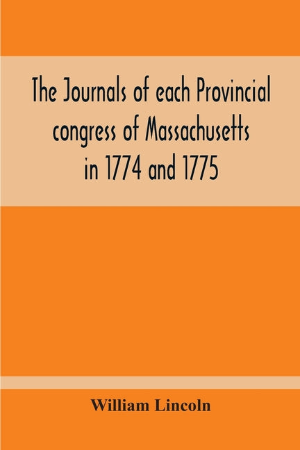 The Journals Of Each Provincial Congress Of Massachusetts In 1774 And 1775, And Of The Committee Of Safety, With An Appendix, Containing The Proceedin