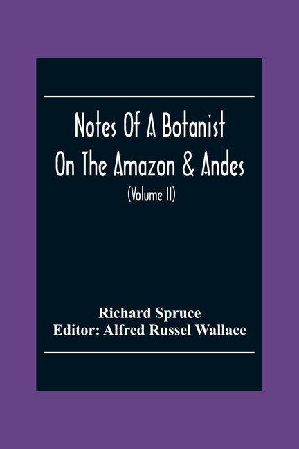 Notes Of A Botanist On The Amazon & Andes: Being Records Of Travel On The Amazon And Its Tributaries, The Trombetas, Rio Negro, Uaupés, Casiquiari, Pa
