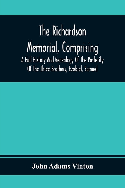 The Richardson Memorial, Comprising A Full History And Genealogy Of The Posterity Of The Three Brothers, Ezekiel, Samuel, And Thomas Richardson, Who C