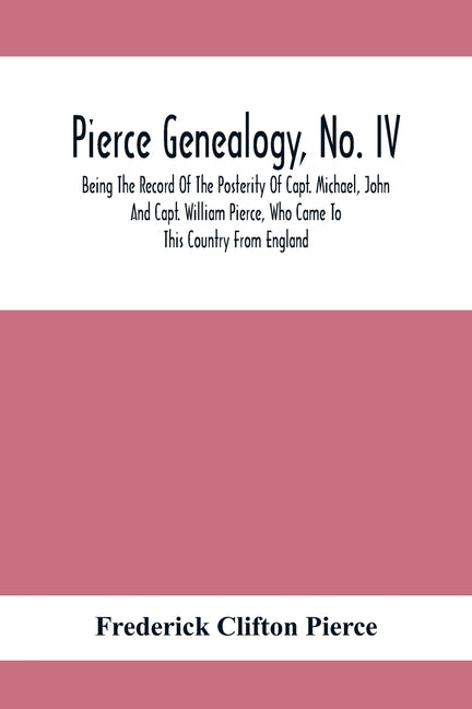 Pierce Genealogy, No. Iv: Being The Record Of The Posterity Of Capt. Michael, John And Capt. William Pierce, Who Came To This Country From Engla