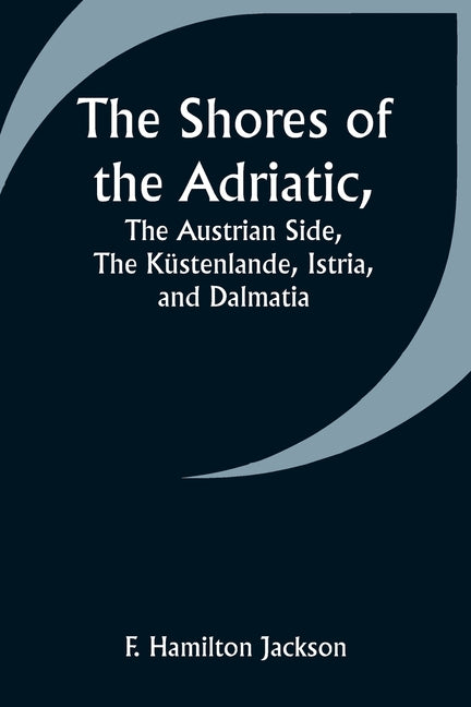 The Shores of the Adriatic, The Austrian Side, The Küstenlande, Istria, and Dalmatia