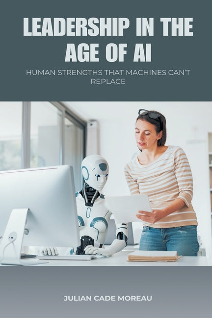 Leadership in the Age of AI: Human Strengths That Machines Can t Replace