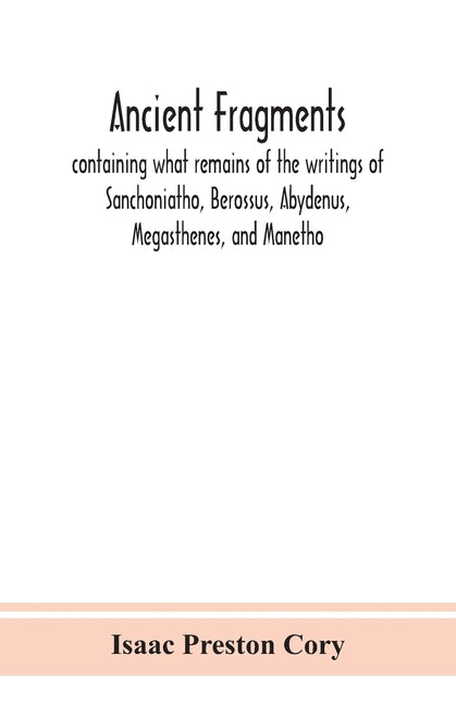 Ancient Fragments, Containing What Remains Of The Writings Of Sanchoniatho, Berossus, Abydenus, Megasthenes, And Manetho: Also The Hermetic Creed, The