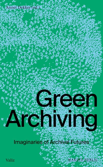 Green Archiving: Imaginaries of Archival Futures by Dekker, Annet