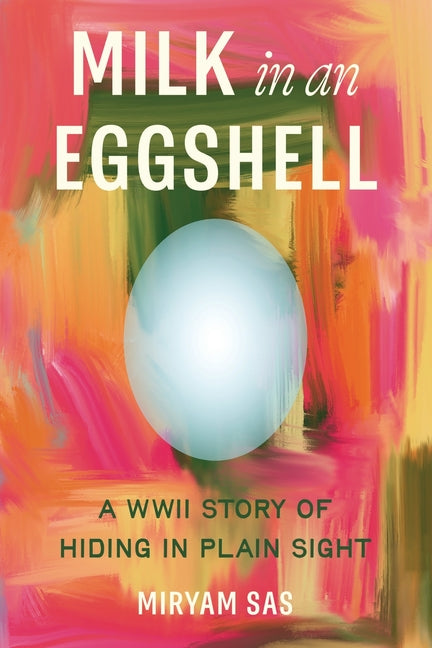 Milk in an Eggshell: A WWII story of hiding in plain sight by Sas, Miryam