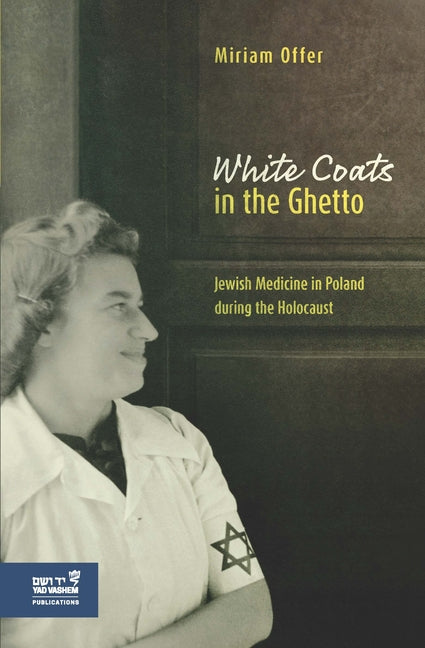 White Coats in the Ghetto: Jewish Medicine in Poland During the Holocaust by Offer, Miriam