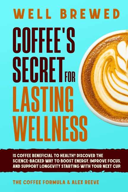 Well Brewed: Coffee's Secret for Lasting Wellness: Is coffee beneficial to health? Discover the science-backed way to boost energy, improve focus, and