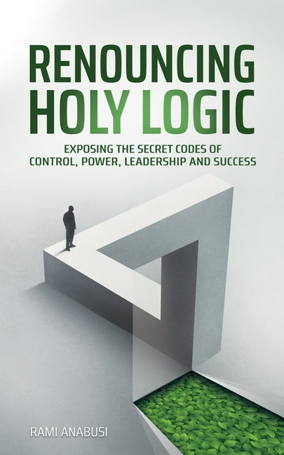 Renouncing Holy Logic: Exposing the Secret Codes of Control, Power, Leadership and Success