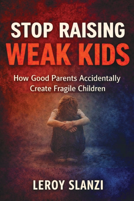Stop Raising Weak Kids: How Good Parents Accidentally Create Fragile Children by Slanzi, Leroy
