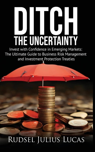 Ditch the Uncertainty: Invest with Confidence in Emerging Markets: The Ultimate Guide to Business Risk Management and Investment Protection Treaties. by Lucas, Rudsel Julius