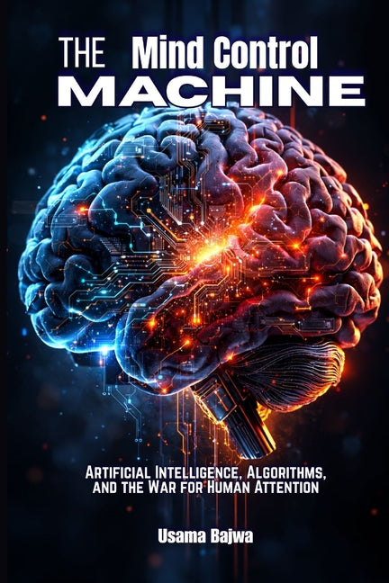 The Mind Control Machine: Artificial Intelligence, Algorithms, and the War for Human Attention by Bajwa, Usama
