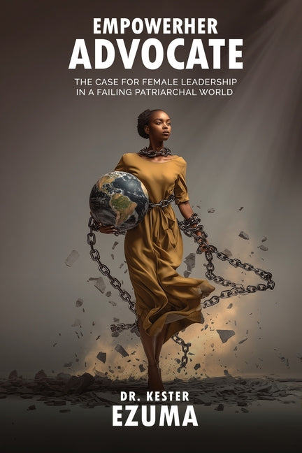 EmpowerHer Advocate: The Case for Female Leadership in a Failing Patriarchal World by Ezuma, Kester