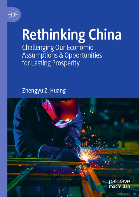 Rethinking China: Challenging Our Economic Assumptions & Opportunities for Lasting Prosperity by Huang, Zhengyu Z.