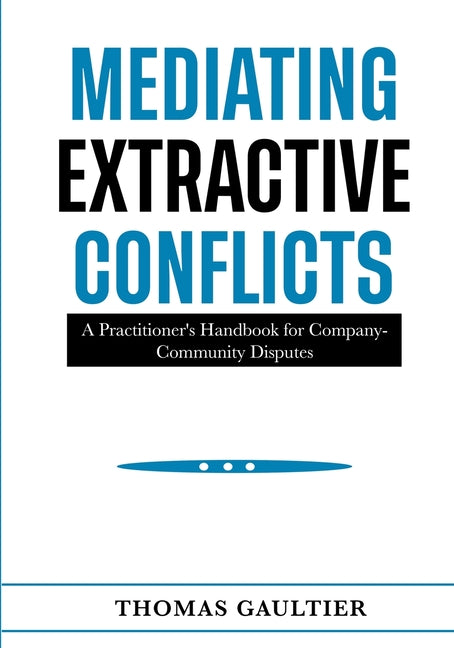 Mediating Extractive Conflicts: A Practitioner's Handbook for Company-Community Disputes. by Gaultier, Thomas