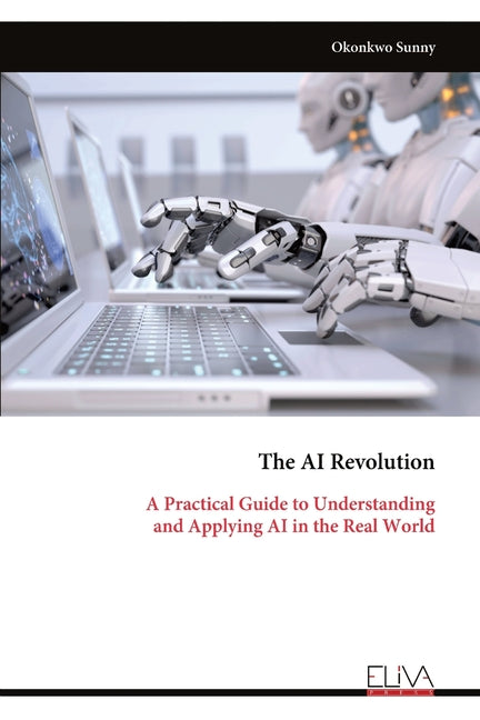 The AI Revolution: A Practical Guide to Understanding and Applying AI in the Real World