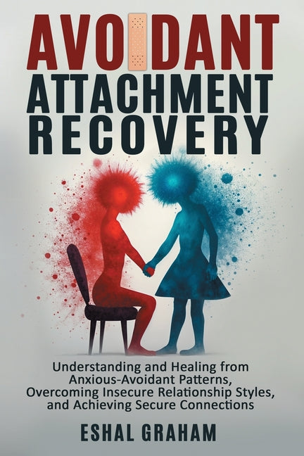 Avoidant Attachment Recovery: Understanding and Healing from Anxious-Avoidant Patterns, Overcoming Insecure Relationship Styles, and Achieving Secure by Graham, Eshal